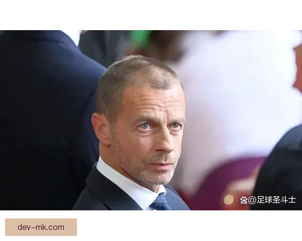 切费林回应欧冠改制争议强调提升竞争收益并为球员球迷创造多舞台
